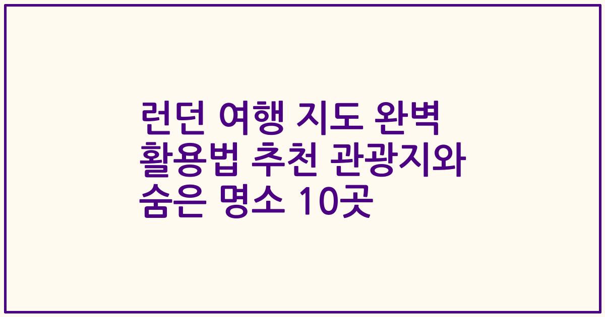 런던 여행 지도 완벽 활용법 추천 관광지와 숨은 명소 10곳