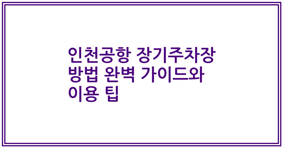 인천공항 장기주차장 방법 완벽 가이드와 이용 팁