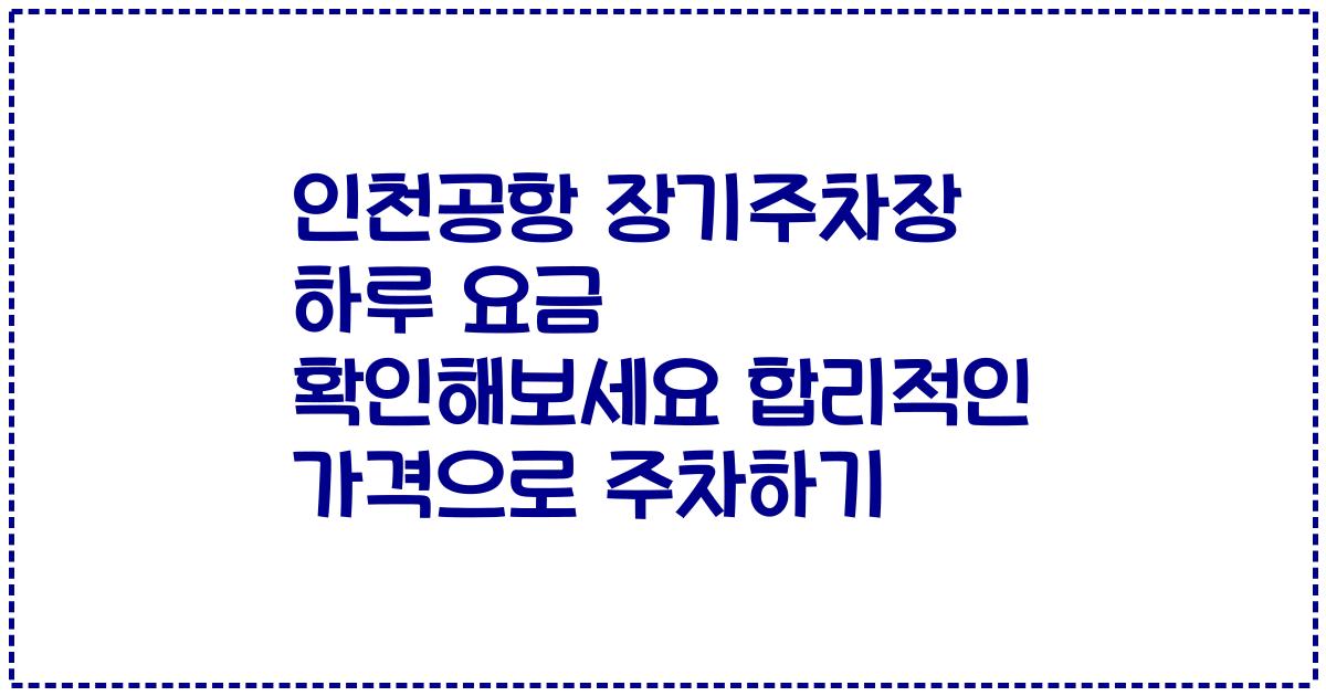인천공항 장기주차장 하루 요금 확인해보세요 합리적인 가격으로 주차하기
