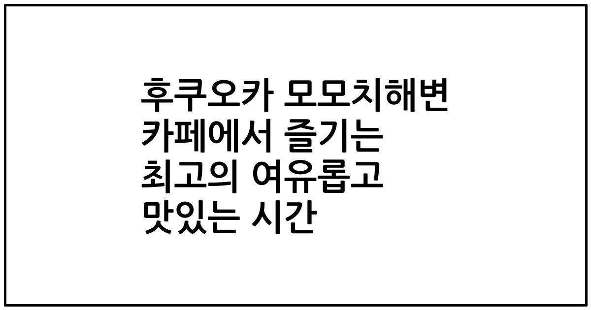 후쿠오카 모모치해변 카페에서 즐기는 최고의 여유롭고 맛있는 시간