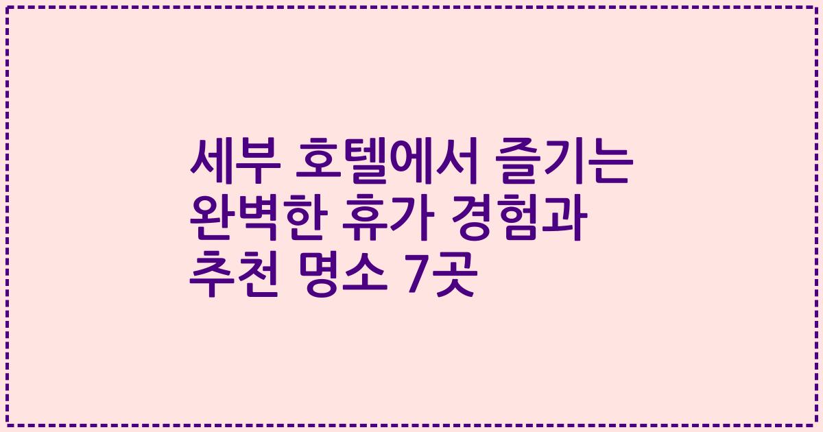 세부 호텔에서 즐기는 완벽한 휴가 경험과 추천 명소 7곳