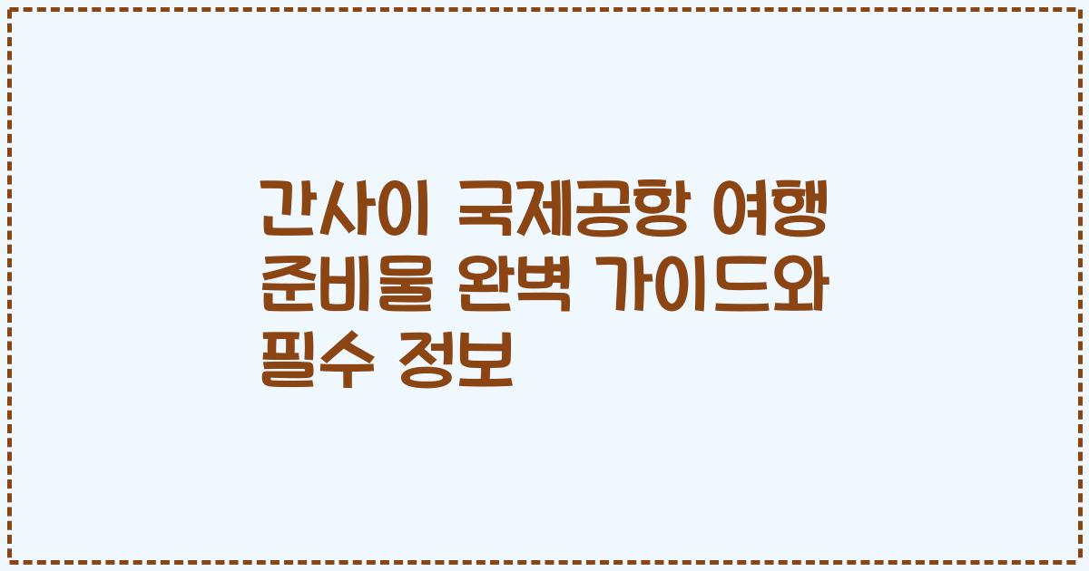 간사이 국제공항 여행 준비물 완벽 가이드와 필수 정보