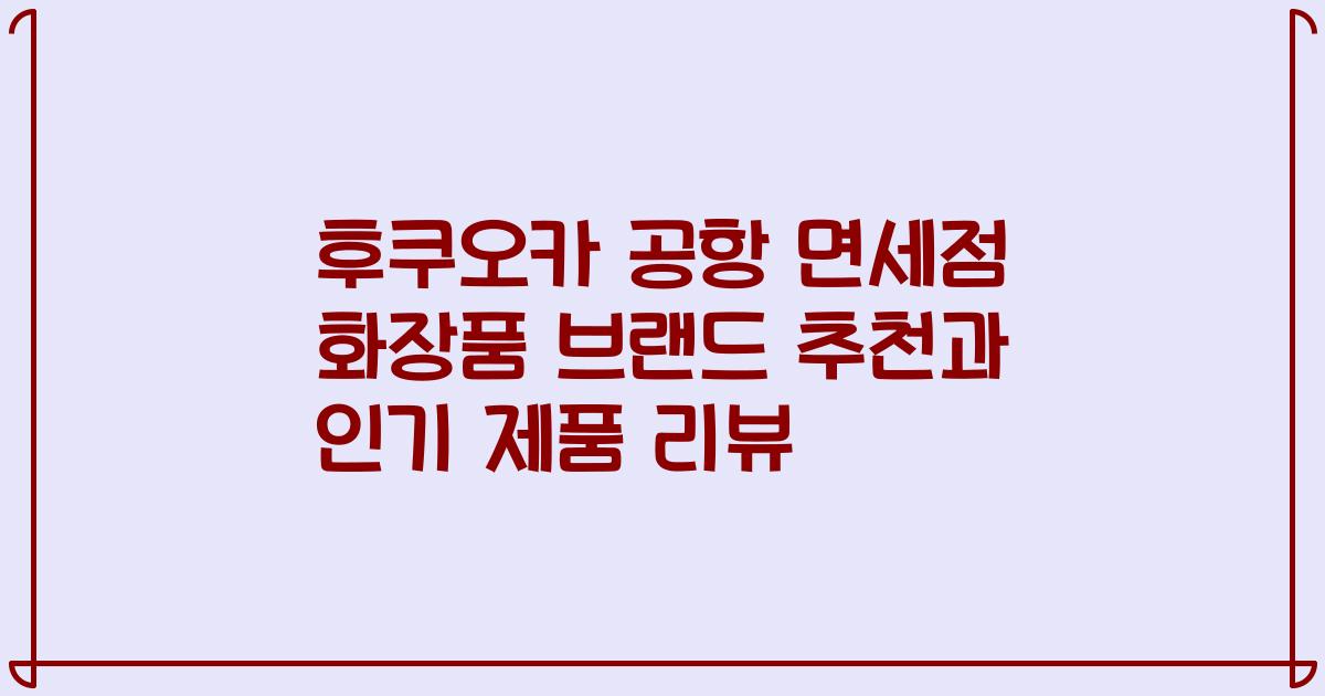 후쿠오카 공항 면세점 화장품 브랜드 추천과 인기 제품 리뷰