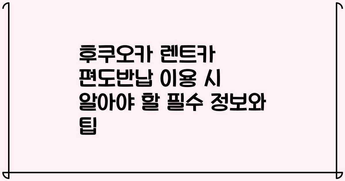 후쿠오카 렌트카 편도반납 이용 시 알아야 할 필수 정보와 팁