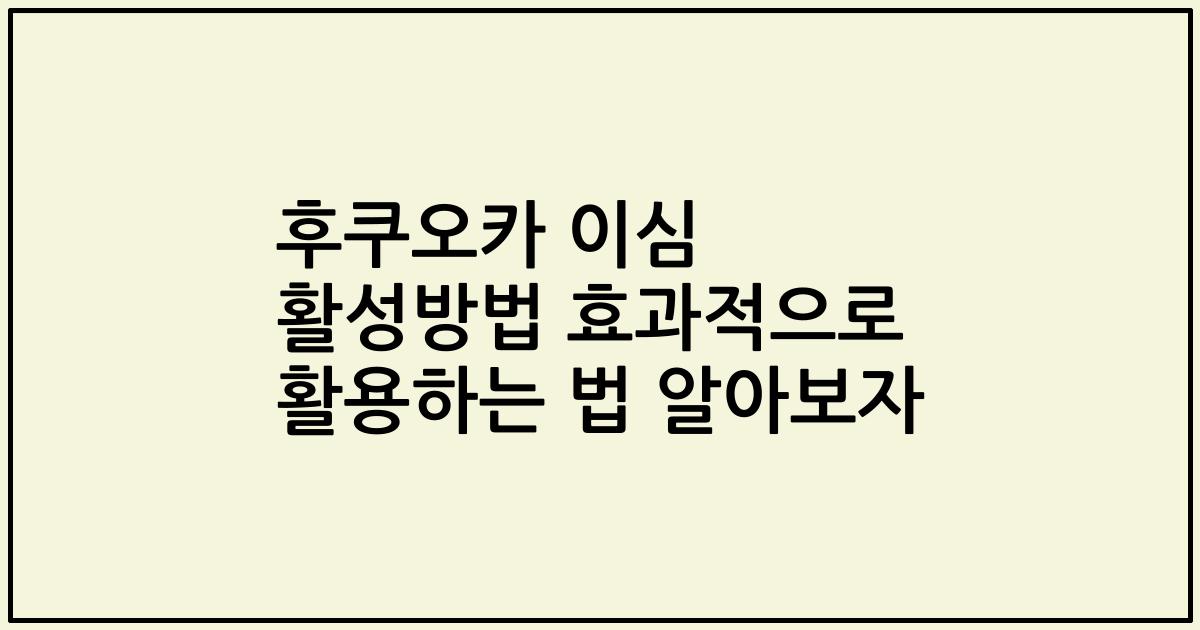 후쿠오카 이심 활성방법 효과적으로 활용하는 법 알아보자