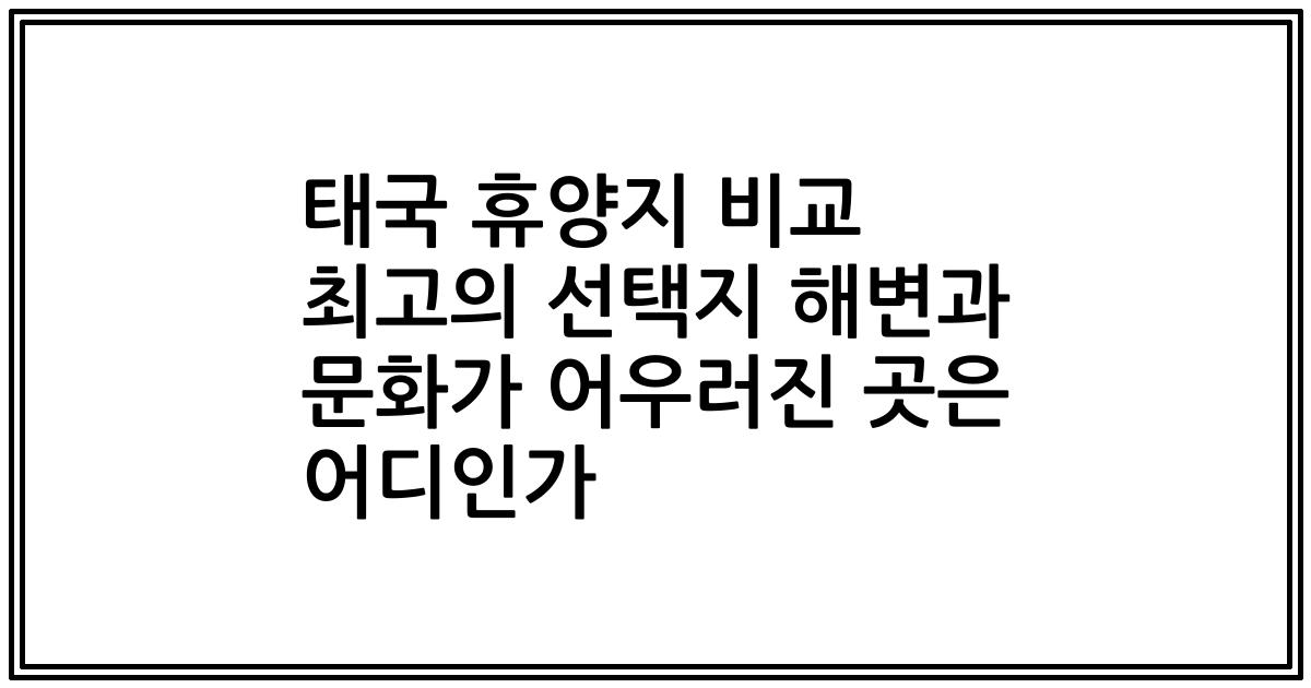 태국 휴양지 비교 최고의 선택지 해변과 문화가 어우러진 곳은 어디인가