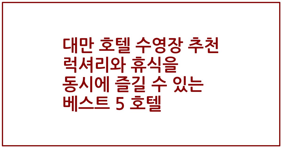 대만 호텔 수영장 추천 럭셔리와 휴식을 동시에 즐길 수 있는 베스트 5 호텔