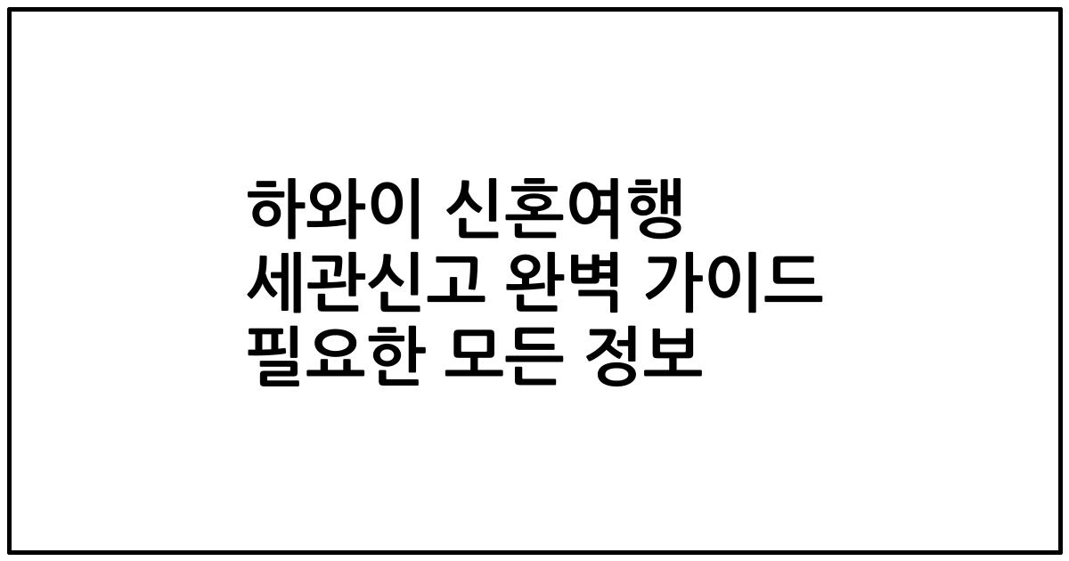 하와이 신혼여행 세관신고 완벽 가이드 필요한 모든 정보
