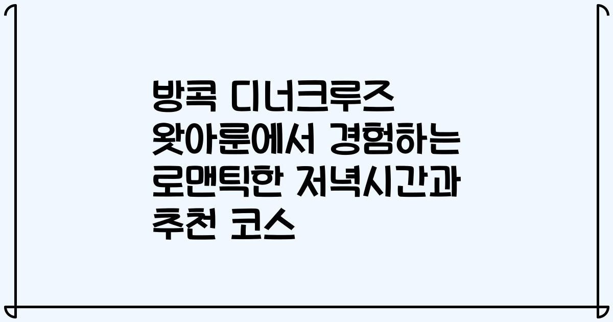 방콕 디너크루즈 왓아룬에서 경험하는 로맨틱한 저녁시간과 추천 코스