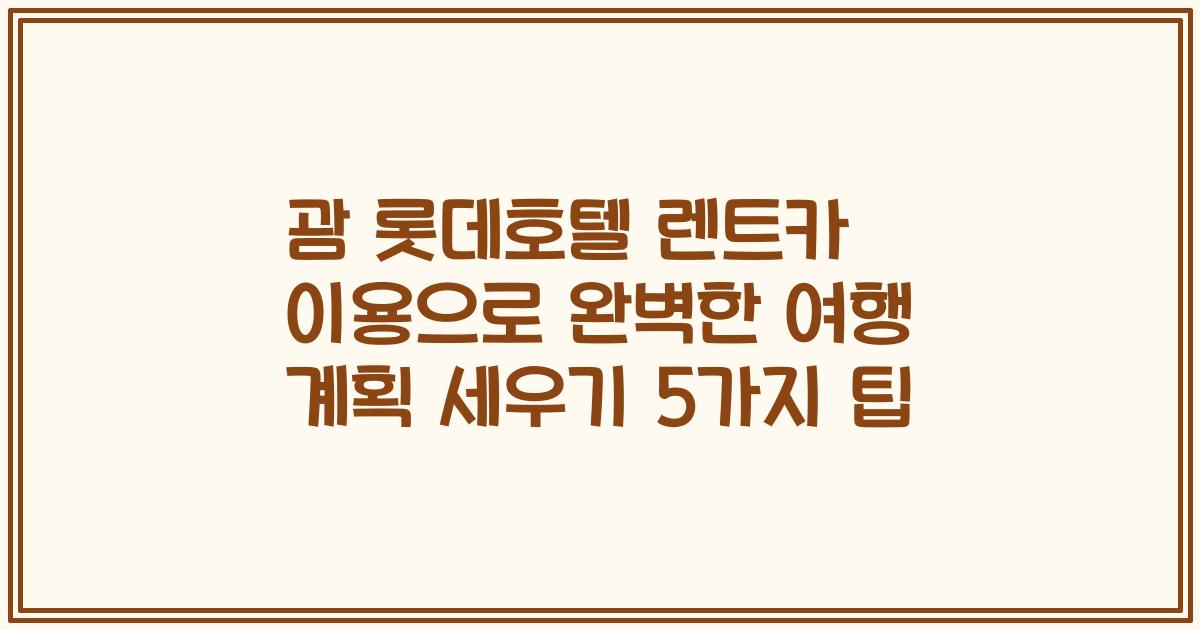 괌 롯데호텔 렌트카 이용으로 완벽한 여행 계획 세우기 5가지 팁