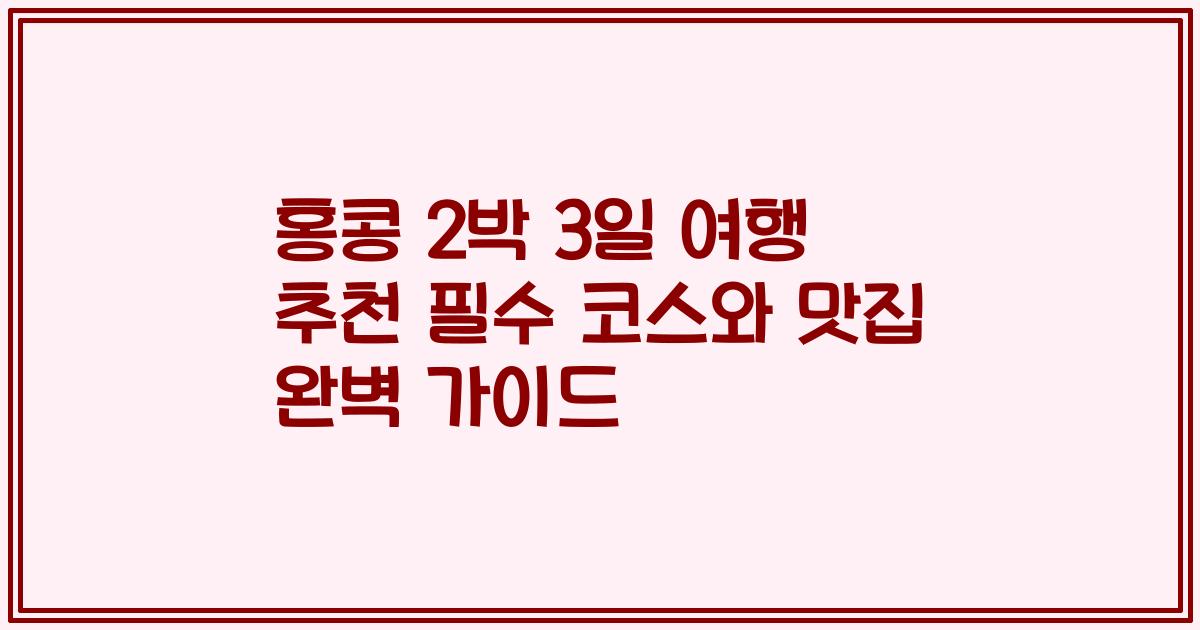 홍콩 2박 3일 여행 추천 필수 코스와 맛집 완벽 가이드