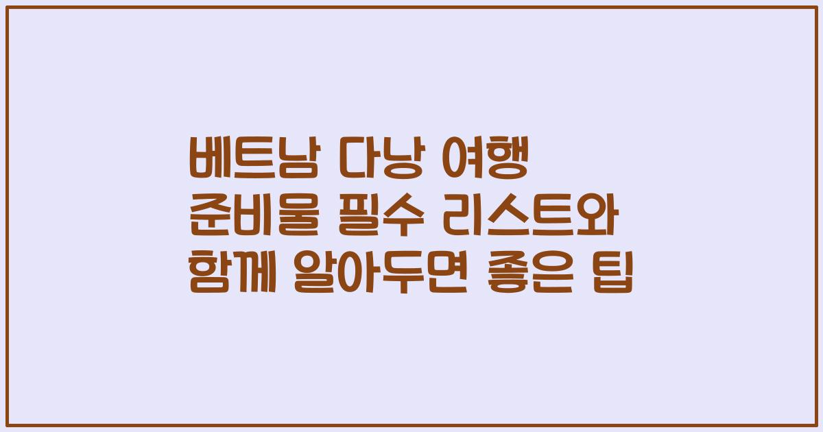 베트남 다낭 여행 준비물 필수 리스트와 함께 알아두면 좋은 팁