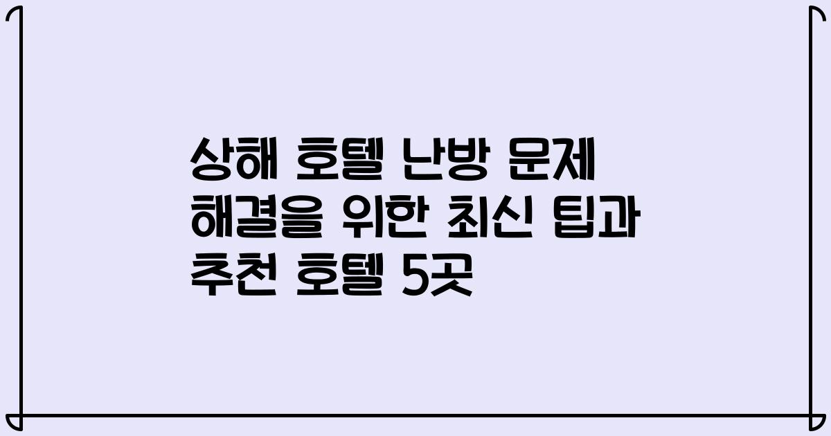 상해 호텔 난방 문제 해결을 위한 최신 팁과 추천 호텔 5곳