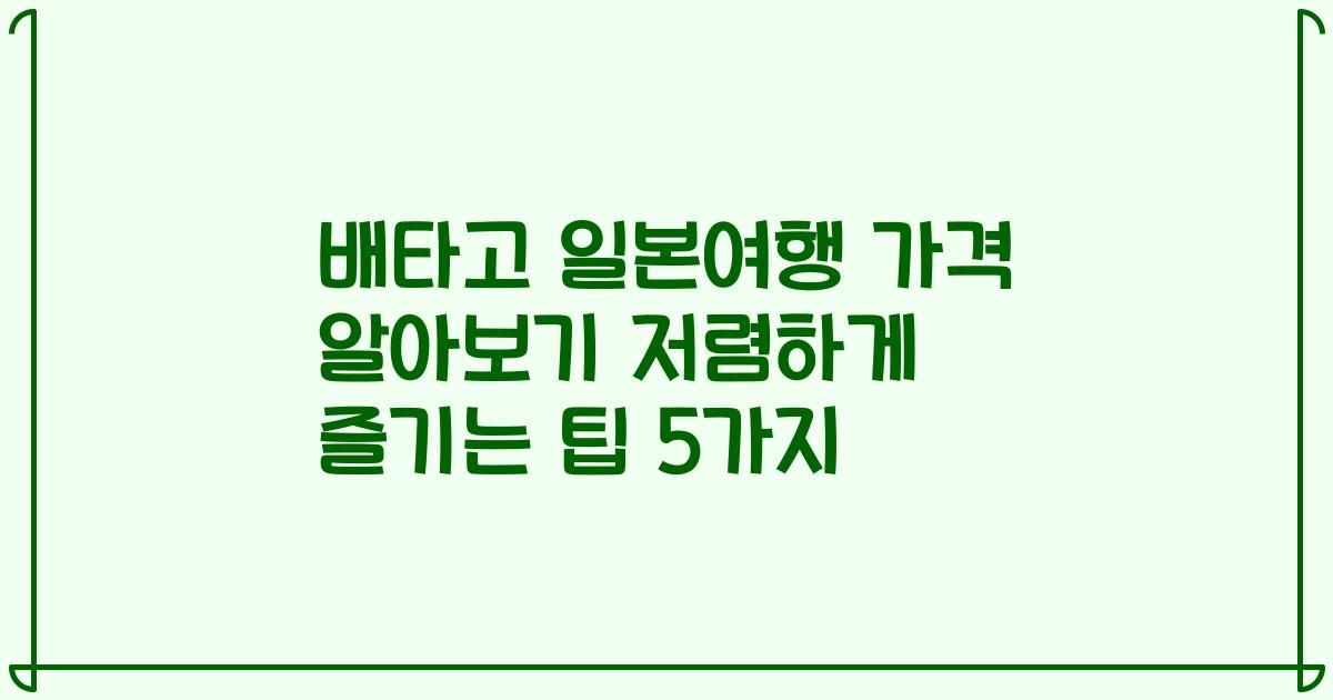 배타고 일본여행 가격 알아보기 저렴하게 즐기는 팁 5가지