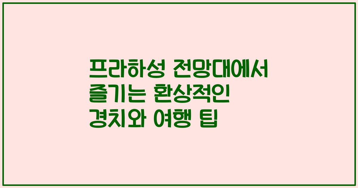 프라하성 전망대에서 즐기는 환상적인 경치와 여행 팁