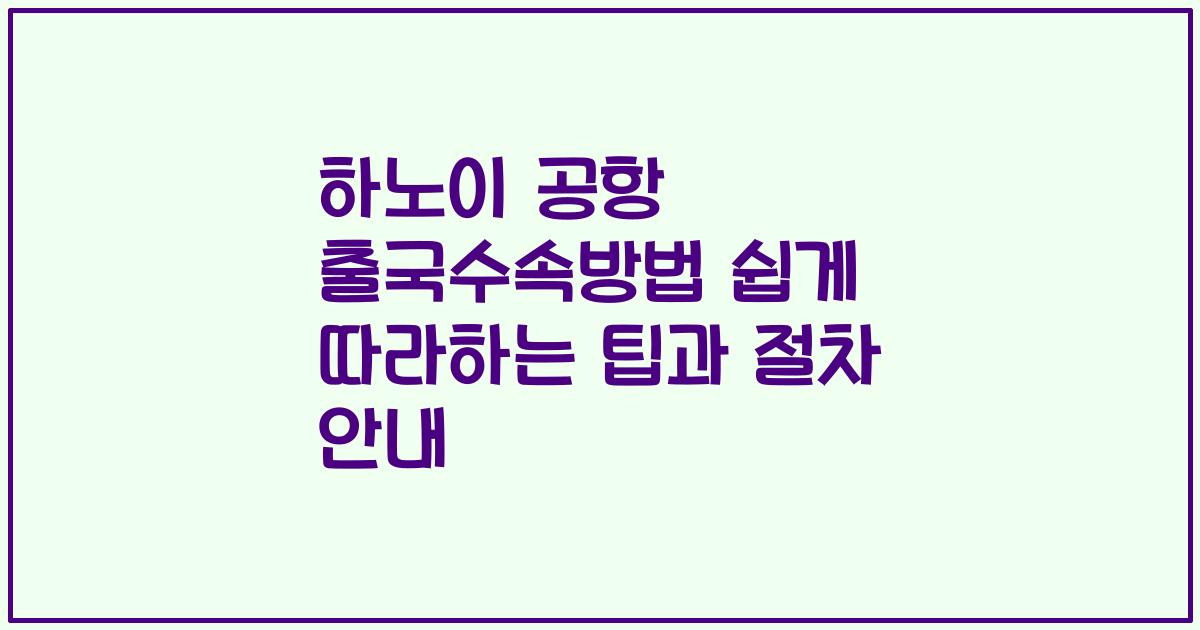 하노이 공항 출국수속방법 쉽게 따라하는 팁과 절차 안내