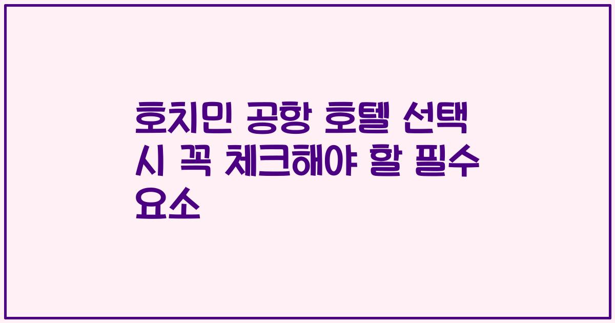 호치민 공항 호텔 선택 시 꼭 체크해야 할 필수 요소