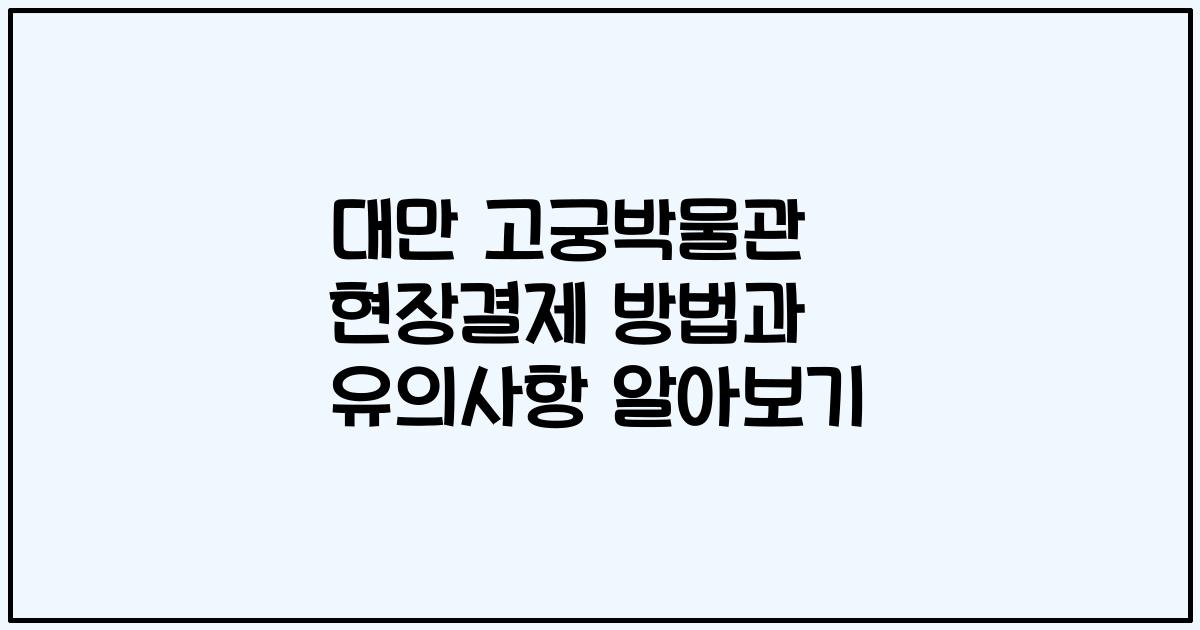 대만 고궁박물관 현장결제 방법과 유의사항 알아보기