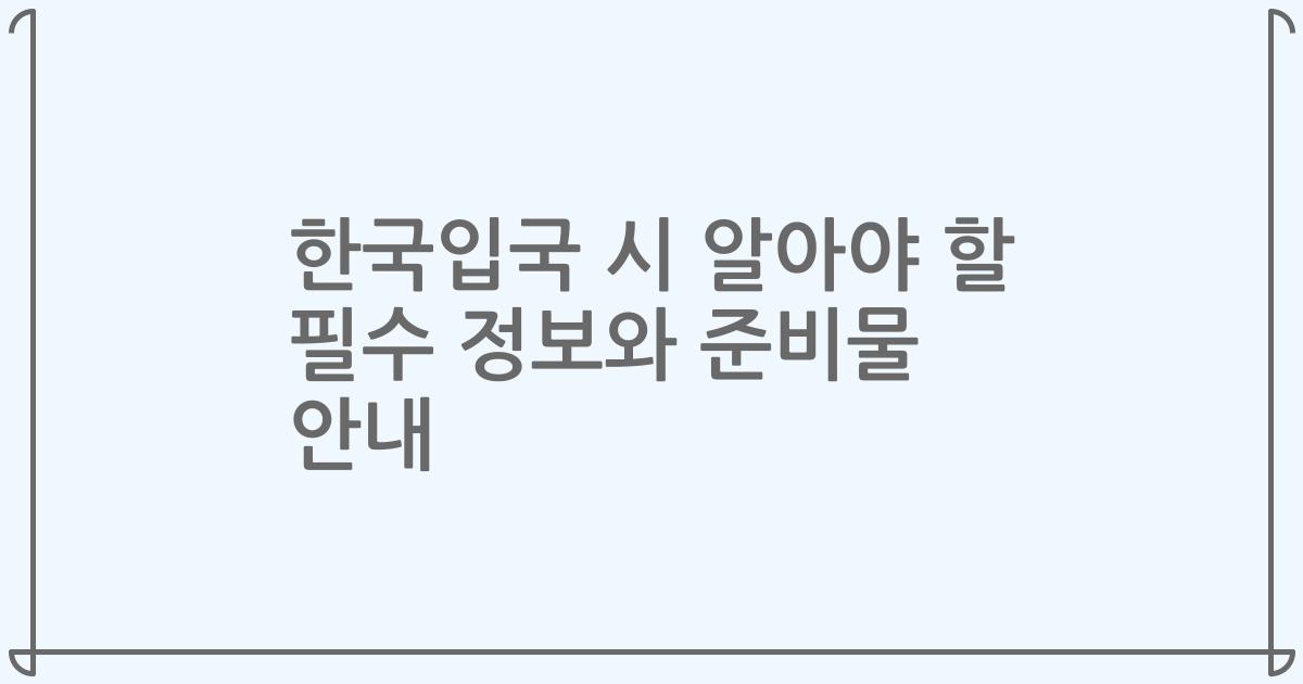 한국입국 시 알아야 할 필수 정보와 준비물 안내