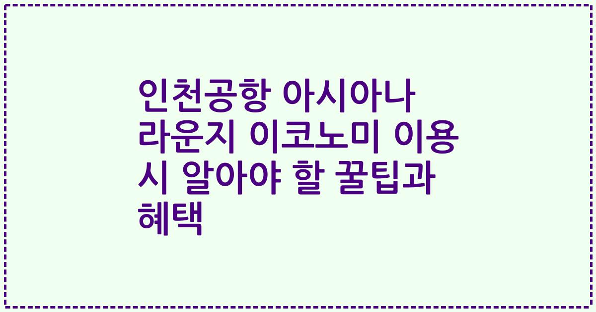 인천공항 아시아나 라운지 이코노미 이용 시 알아야 할 꿀팁과 혜택