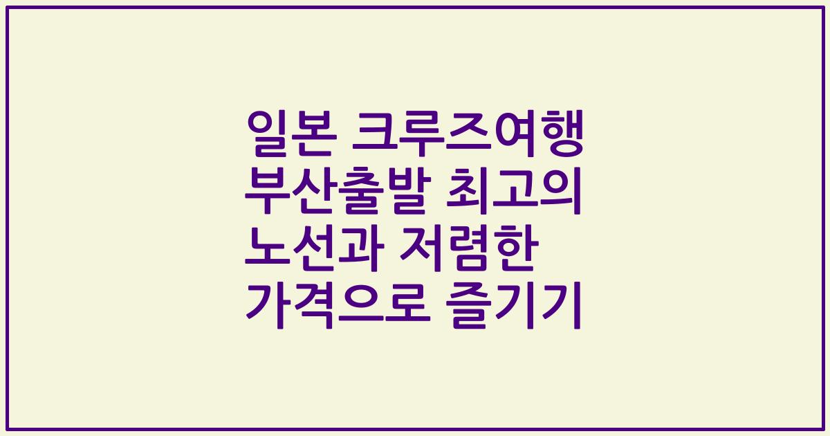 일본 크루즈여행 부산출발 최고의 노선과 저렴한 가격으로 즐기기