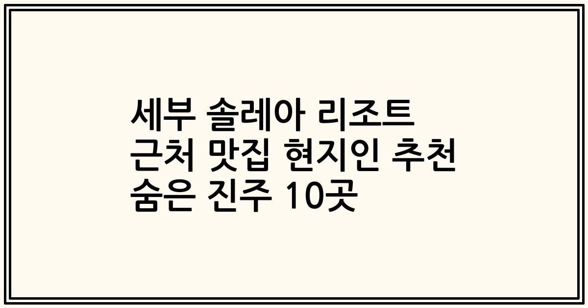 세부 솔레아 리조트 근처 맛집 현지인 추천 숨은 진주 10곳