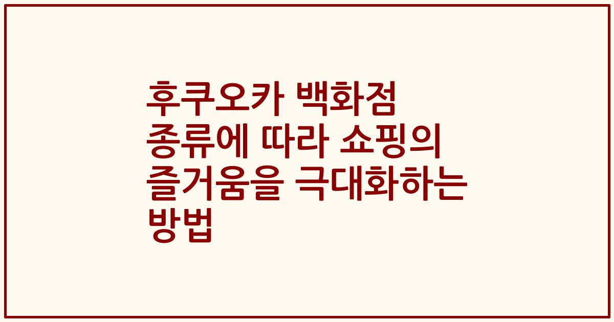 후쿠오카 백화점 종류에 따라 쇼핑의 즐거움을 극대화하는 방법