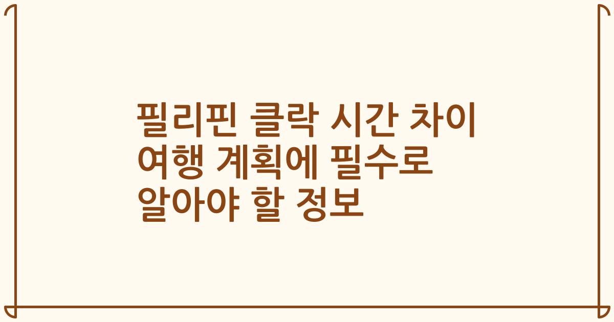 필리핀 클락 시간 차이 여행 계획에 필수로 알아야 할 정보