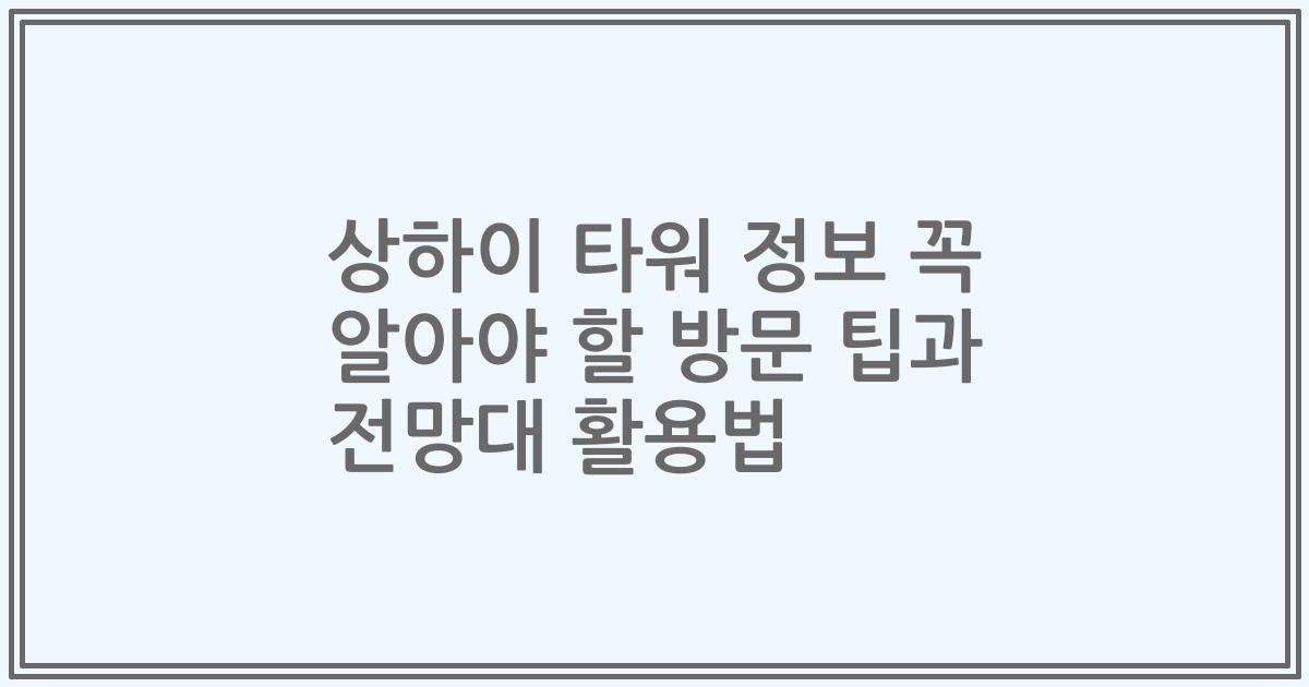 상하이 타워 정보 꼭 알아야 할 방문 팁과 전망대 활용법