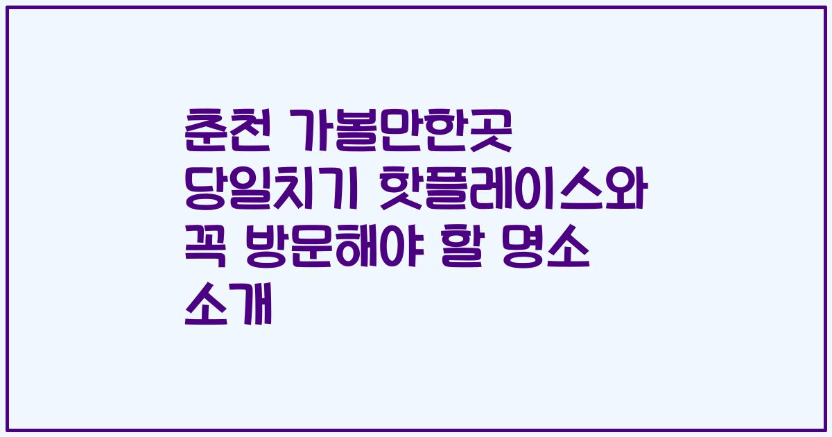 춘천 가볼만한곳 당일치기 핫플레이스와 꼭 방문해야 할 명소 소개