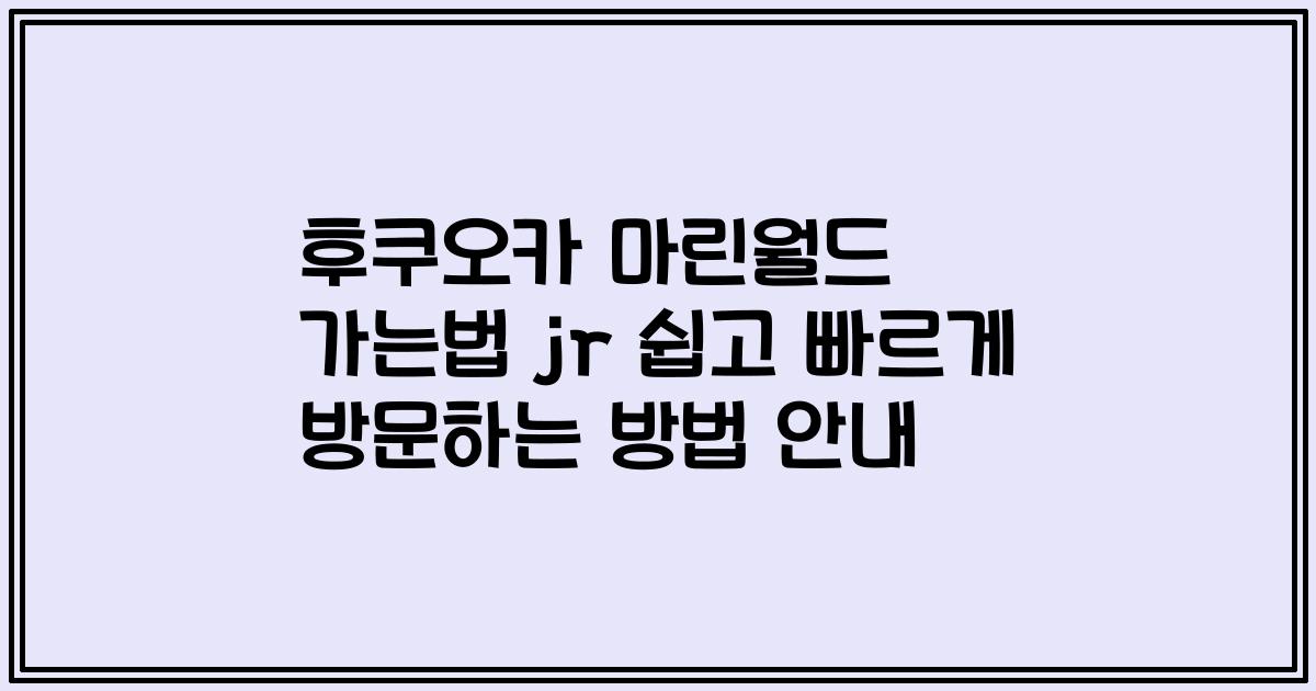 후쿠오카 마린월드 가는법 jr 쉽고 빠르게 방문하는 방법 안내
