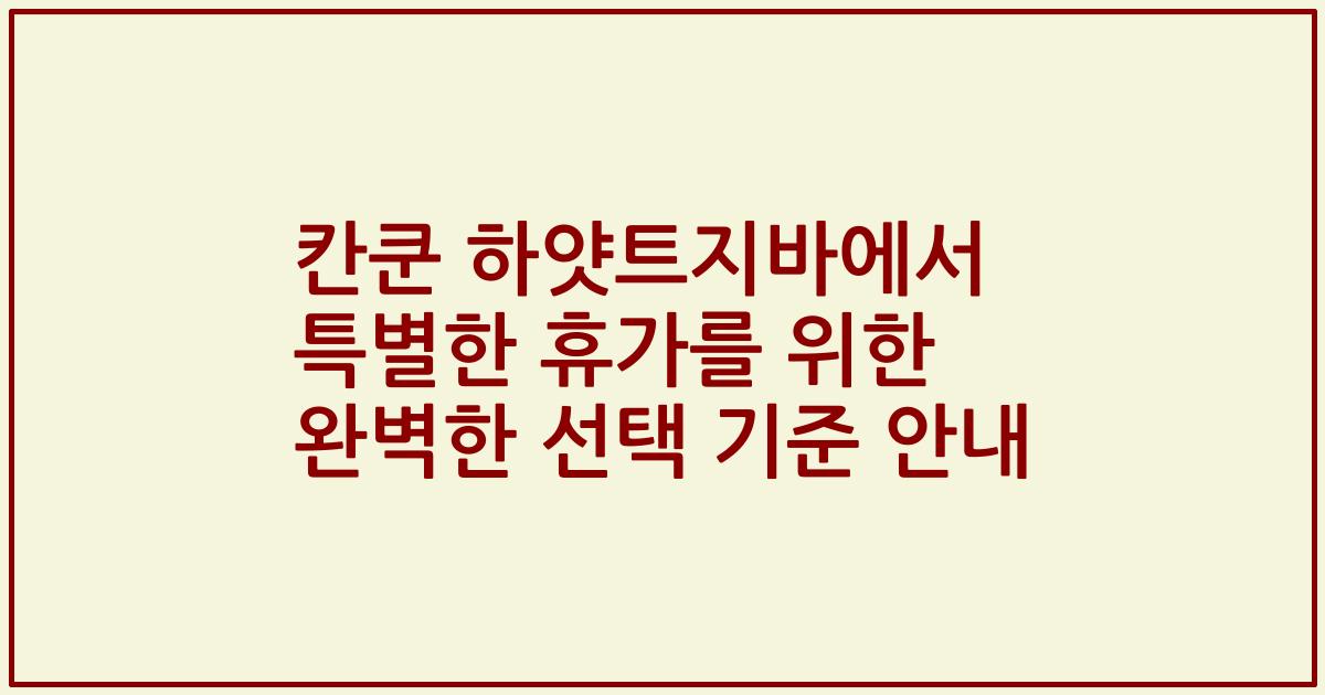 칸쿤 하얏트지바에서 특별한 휴가를 위한 완벽한 선택 기준 안내