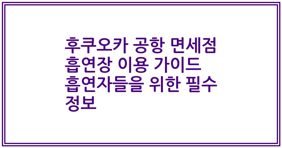 후쿠오카 공항 면세점 흡연장 이용 가이드 흡연자들을 위한 필수 정보