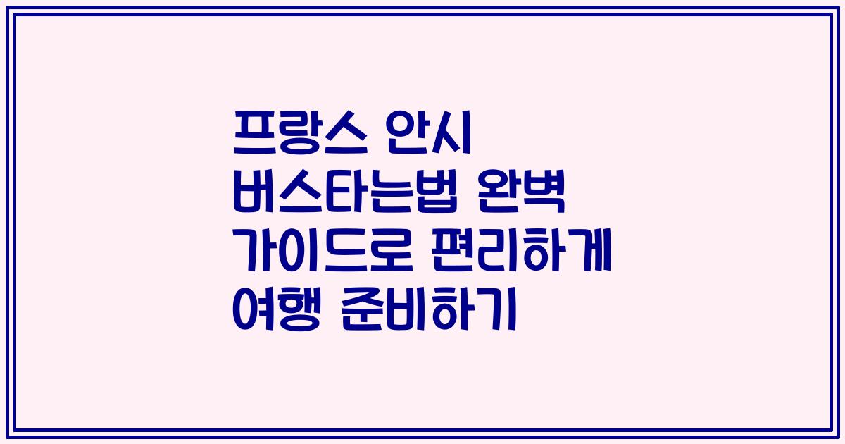 프랑스 안시 버스타는법 완벽 가이드로 편리하게 여행 준비하기