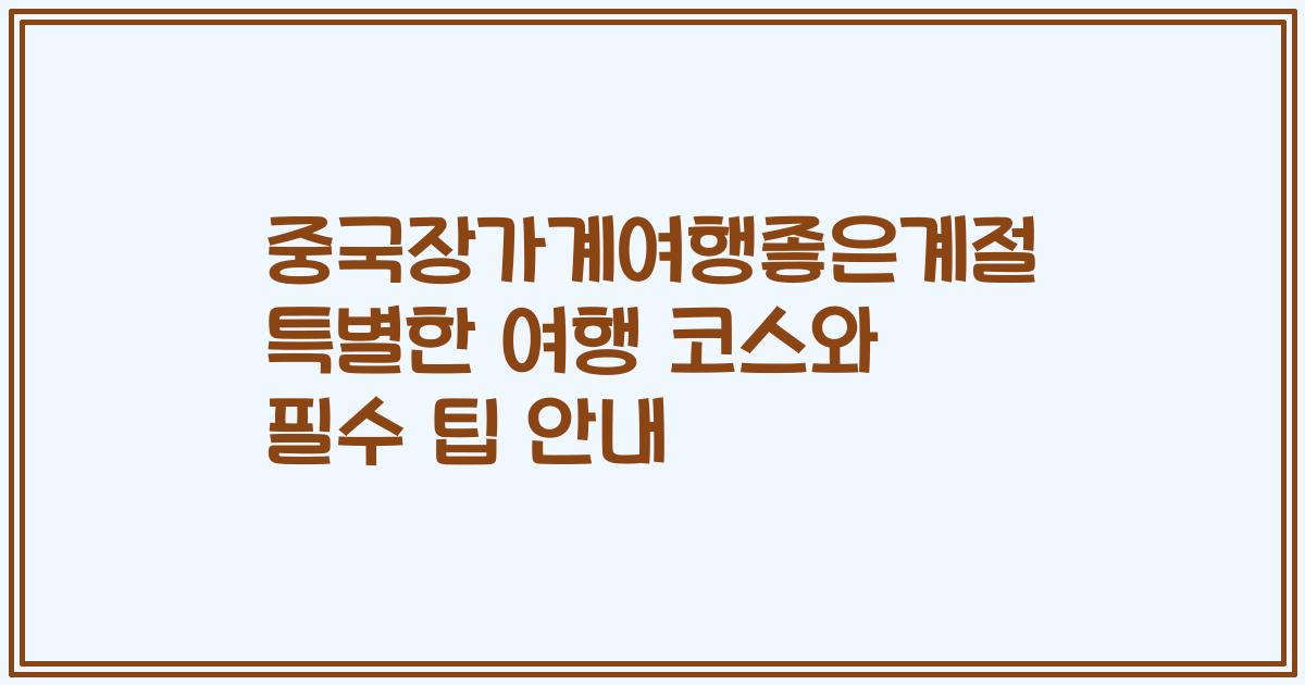 중국장가계여행좋은계절 특별한 여행 코스와 필수 팁 안내