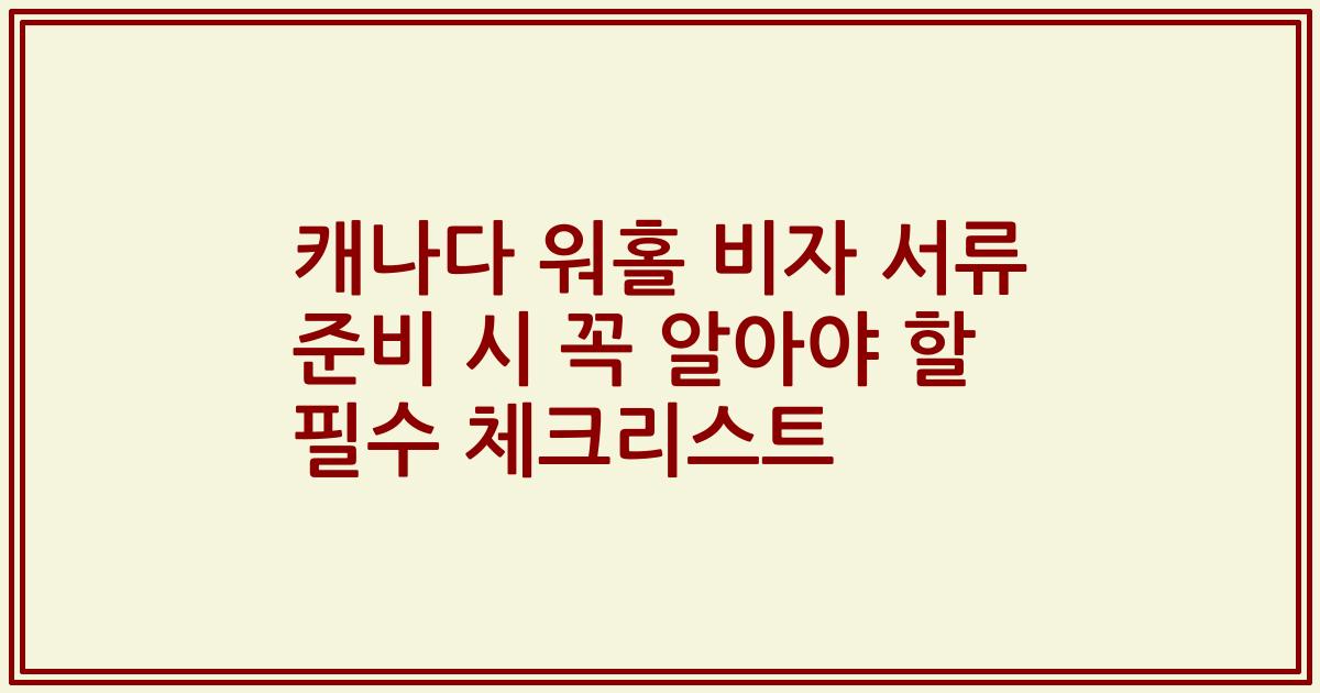 캐나다 워홀 비자 서류 준비 시 꼭 알아야 할 필수 체크리스트