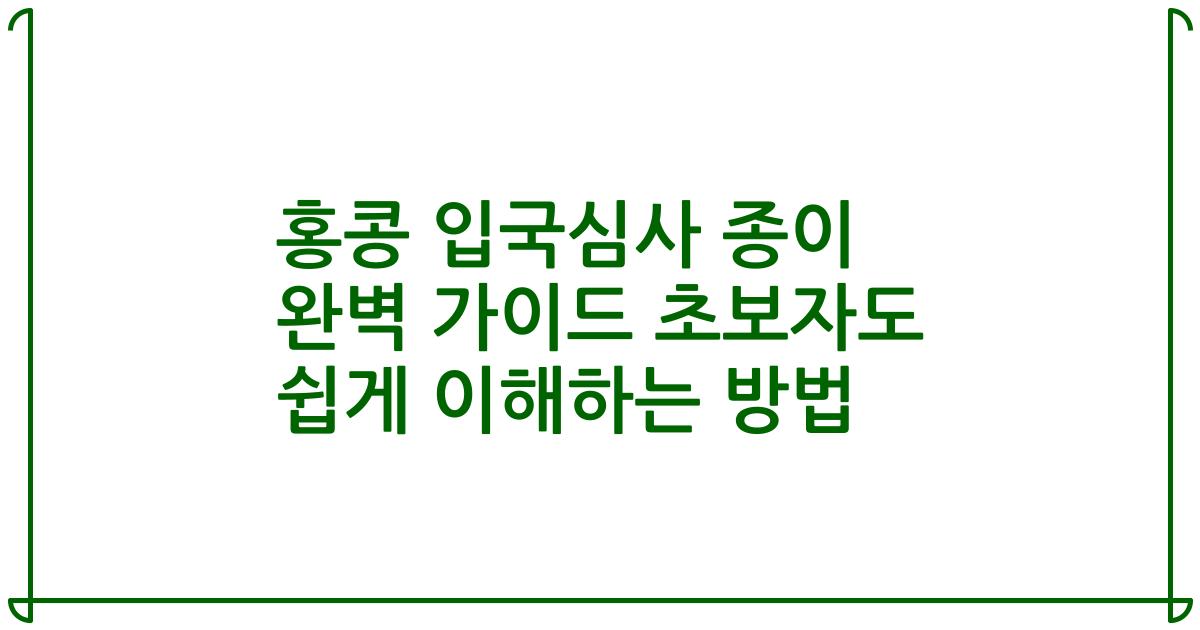 홍콩 입국심사 종이 완벽 가이드 초보자도 쉽게 이해하는 방법