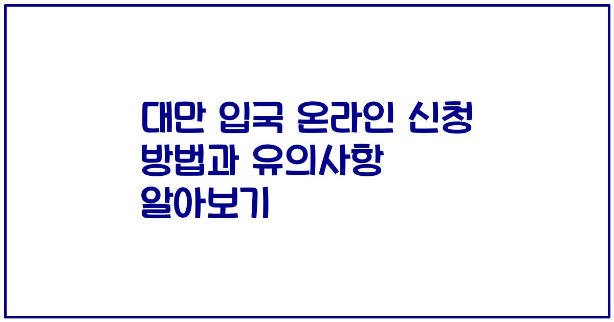 대만 입국 온라인 신청 방법과 유의사항 알아보기
