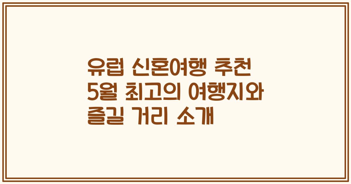 유럽 신혼여행 추천 5월 최고의 여행지와 즐길 거리 소개