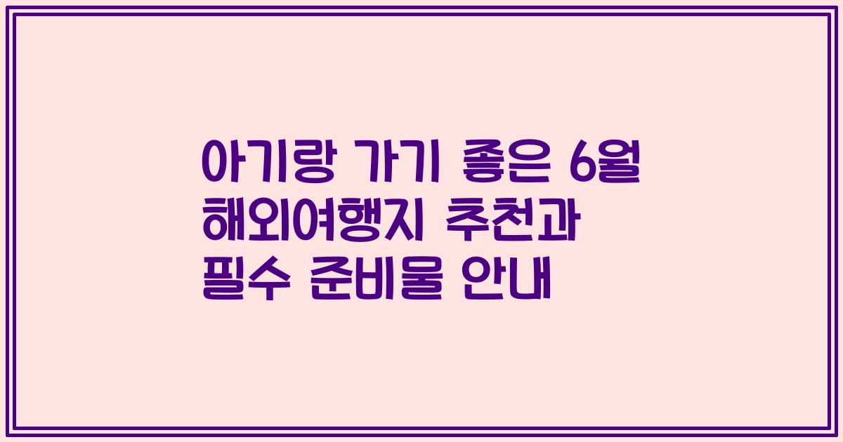 아기랑 가기 좋은 6월 해외여행지 추천과 필수 준비물 안내