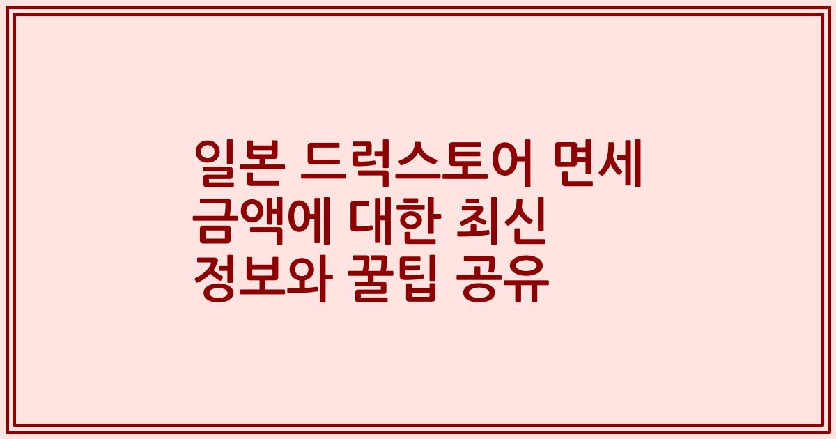 일본 드럭스토어 면세 금액에 대한 최신 정보와 꿀팁 공유
