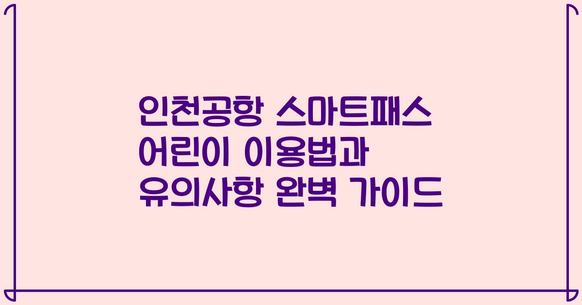 인천공항 스마트패스 어린이 이용법과 유의사항 완벽 가이드