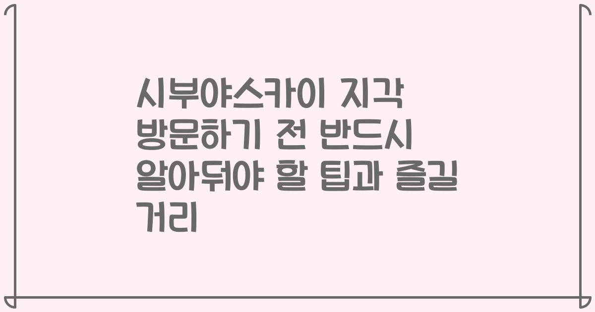 시부야스카이 지각 방문하기 전 반드시 알아둬야 할 팁과 즐길 거리