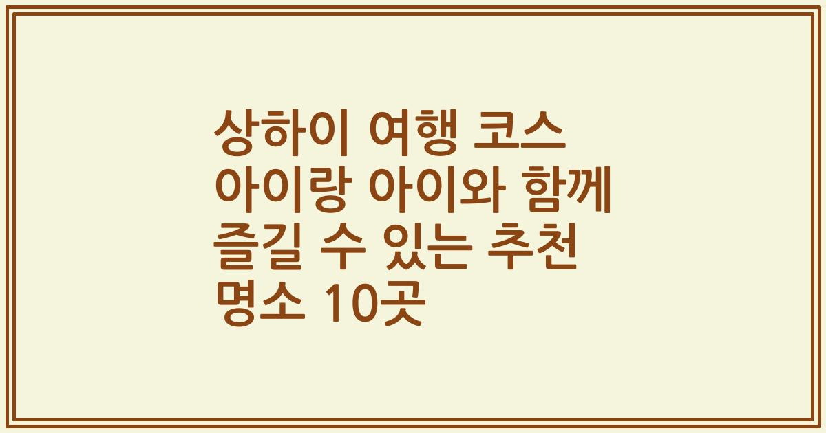 상하이 여행 코스 아이랑 아이와 함께 즐길 수 있는 추천 명소 10곳