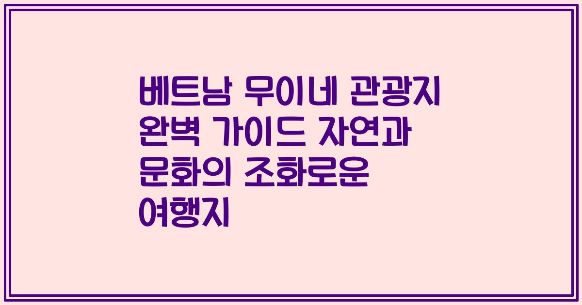 베트남 무이네 관광지 완벽 가이드 자연과 문화의 조화로운 여행지