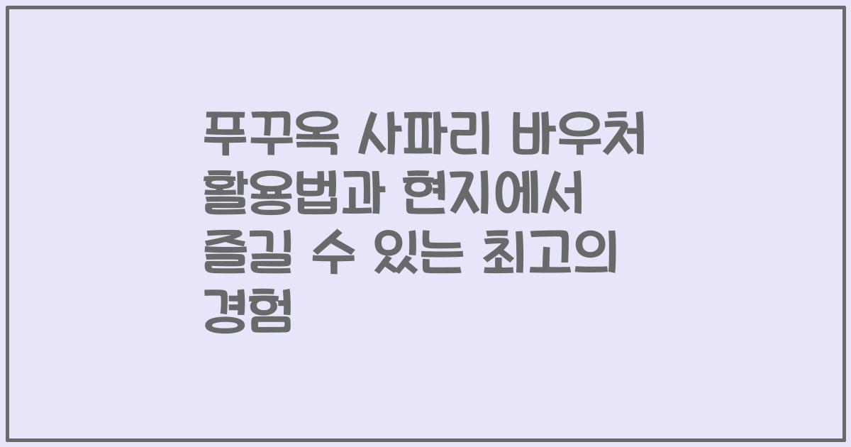 푸꾸옥 사파리 바우처 활용법과 현지에서 즐길 수 있는 최고의 경험
