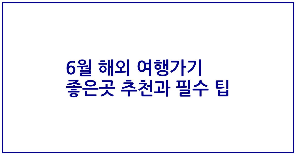 6월 해외 여행가기 좋은곳 추천과 필수 팁