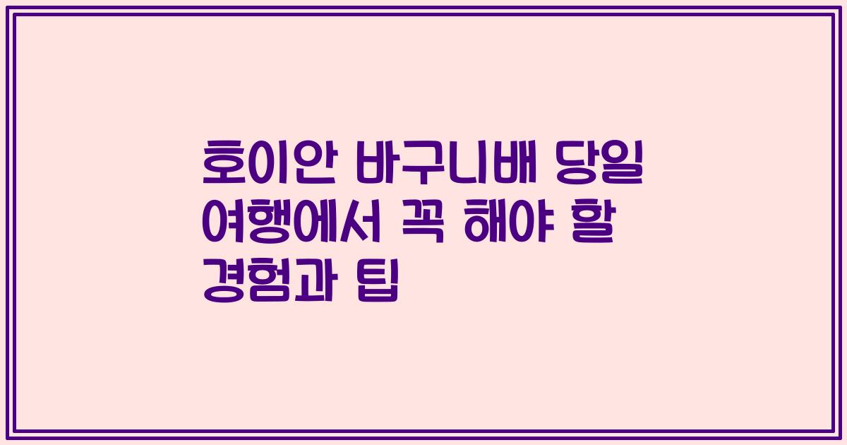 호이안 바구니배 당일 여행에서 꼭 해야 할 경험과 팁
